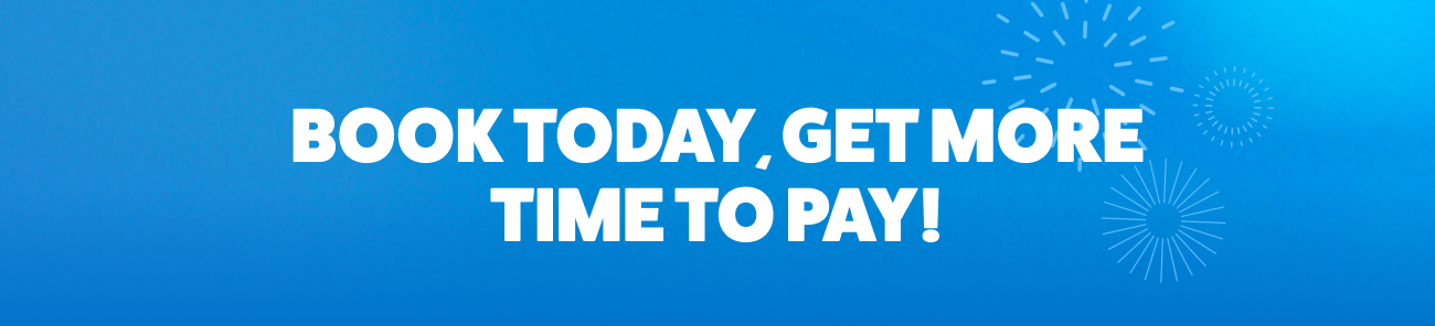 BOOK TODAY, GET MORE TIME TO PAY!