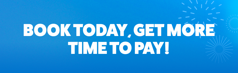 BOOK TODAY, GET MORE TIME TO PAY!