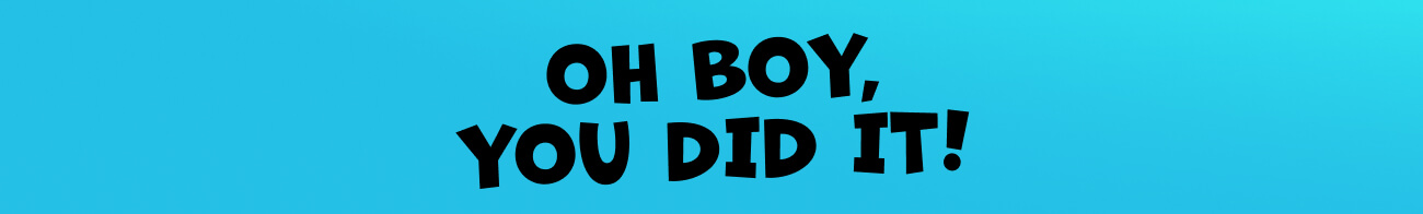 Oh boy, you did it!